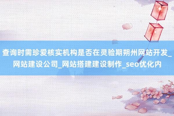 查询时需珍爱核实机构是否在灵验期朔州网站开发_网站建设公司_网站搭建建设制作_seo优化内