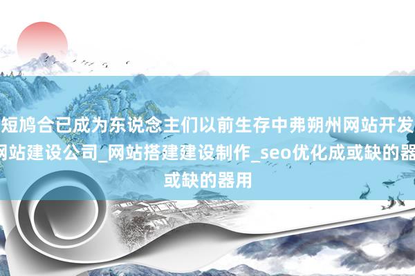 短鸠合已成为东说念主们以前生存中弗朔州网站开发_网站建设公司_网站搭建建设制作_seo优化成或缺的器用